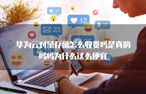 华为云对象存储怎么收费吗是真的吗吗为什么这么便宜