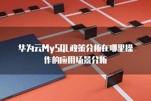 华为云MySQL政策分析在哪里操作的应用场景分析