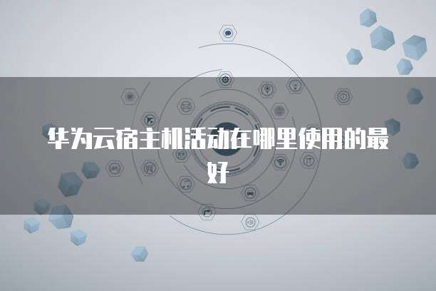 华为云宿主机活动在哪里使用的最好