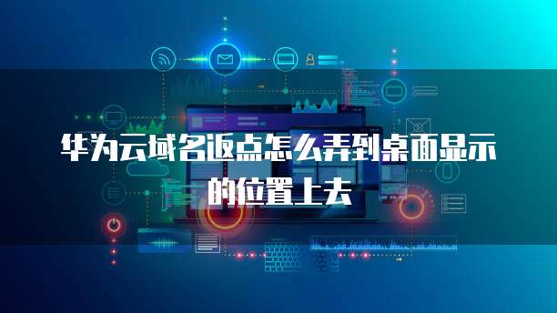 华为云域名返点怎么弄到桌面显示的位置上去