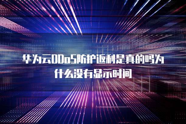 华为云DDoS防护返利是真的吗为什么没有显示时间