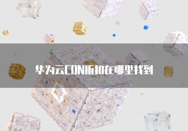 华为云CDN折扣在哪里找到