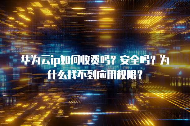 华为云ip如何收费吗?安全吗?为什么找不到应用权限?
