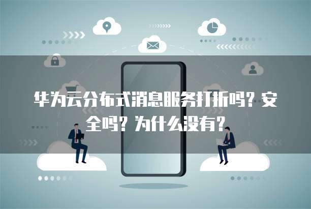 华为云分布式消息服务打折吗?安全吗?为什么没有?