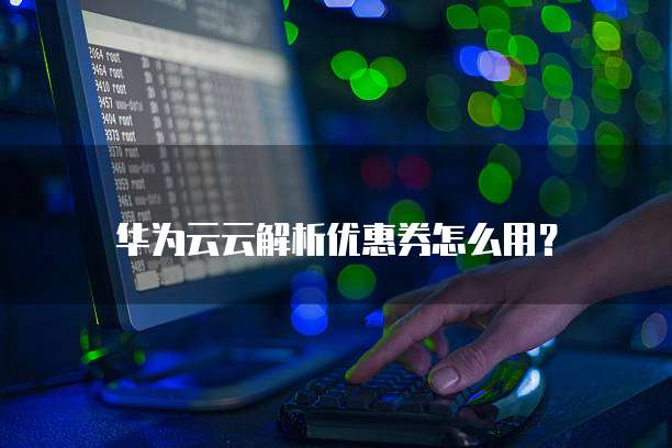 华为云云解析优惠券怎么用?