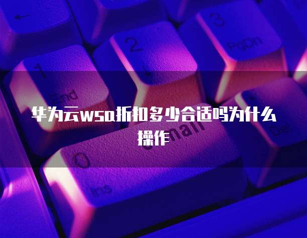 华为云wsa折扣多少合适吗为什么操作