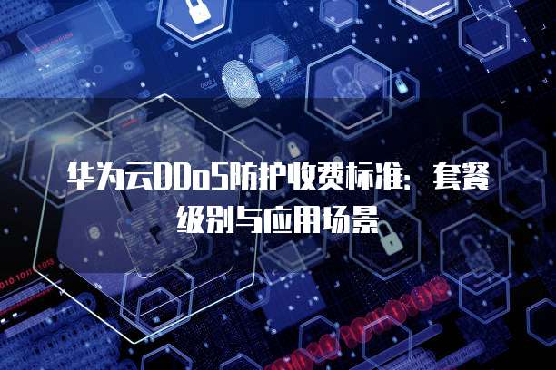 华为云DDoS防护收费标准：套餐级别与应用场景
