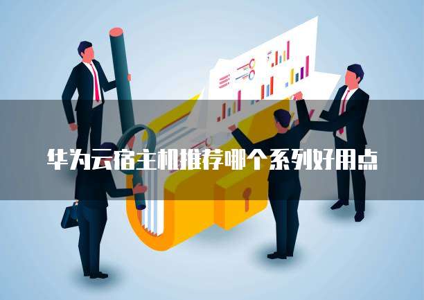 华为云宿主机推荐哪个系列好用点