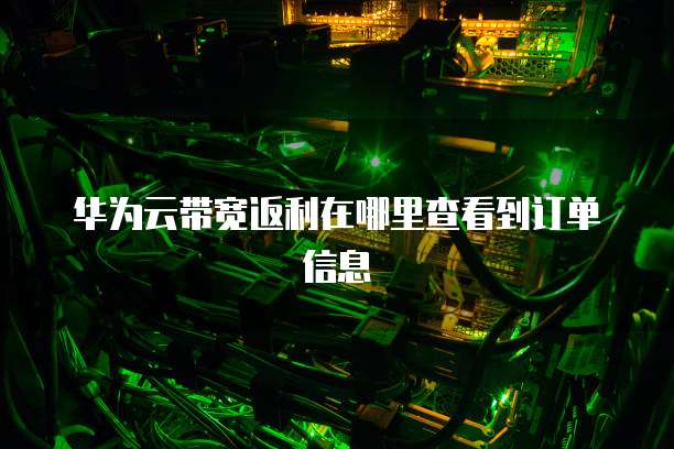 华为云带宽返利在哪里查看到订单信息