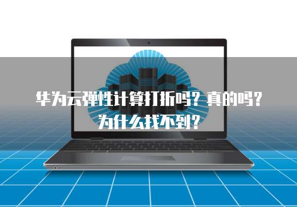 华为云弹性计算打折吗？真的吗？为什么找不到？