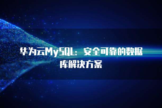 华为云MySQL:安全可靠的数据库解决方案