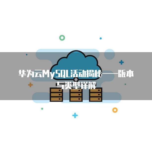 华为云MySQL活动揭秘——版本与类型详解