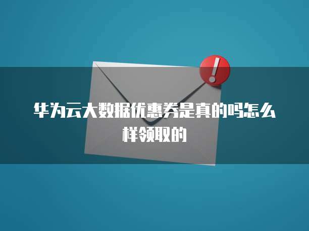 华为云大数据优惠券是真的吗怎么样领取的