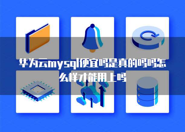 华为云mysql便宜吗是真的吗吗怎么样才能用上吗