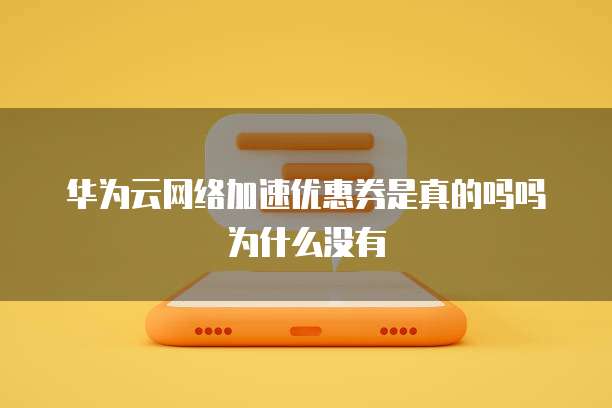 华为云网络加速优惠券是真的吗吗为什么没有
