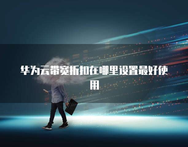 华为云带宽折扣在哪里设置最好使用