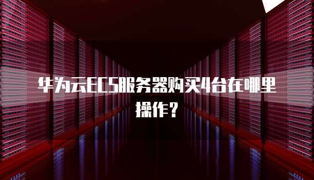 华为云ECS服务器购买4台在哪里操作？