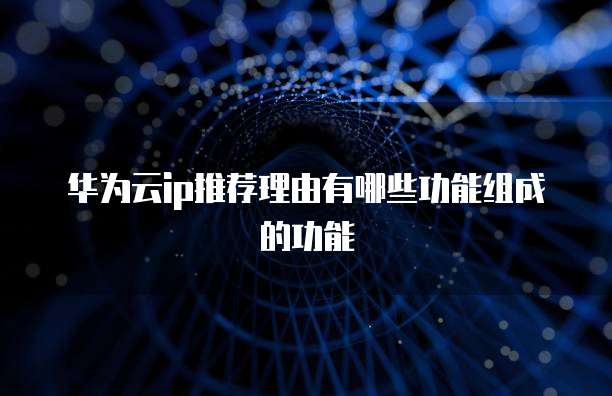 华为云ip推荐理由有哪些功能组成的功能