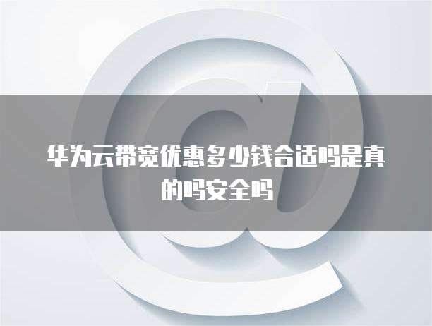 华为云带宽优惠多少钱合适吗是真的吗安全吗
