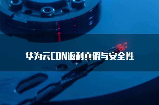 华为云CDN返利真假与安全性