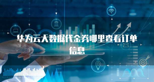 华为云大数据代金券哪里查看订单信息