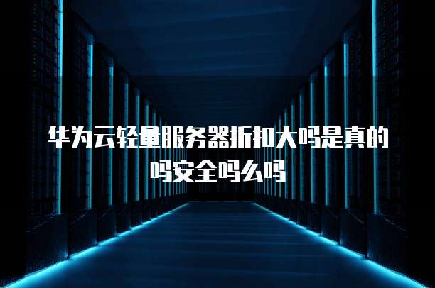华为云轻量服务器折扣大吗是真的吗安全吗么吗