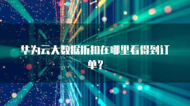 华为云大数据折扣在哪里看得到订单?