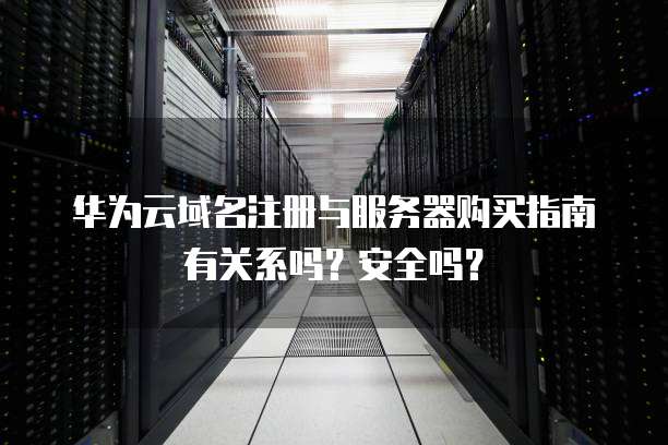 华为云域名注册与服务器购买指南有关系吗?安全吗?