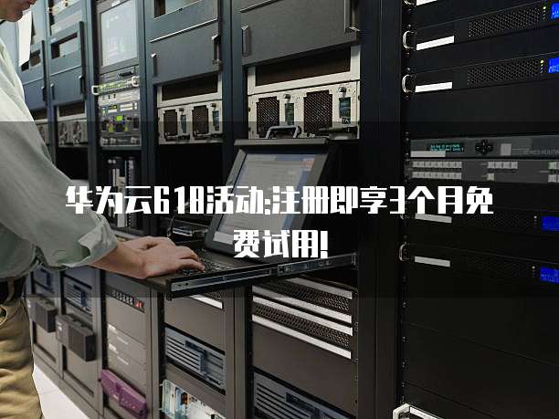 华为云618活动:注册即享3个月免费试用!