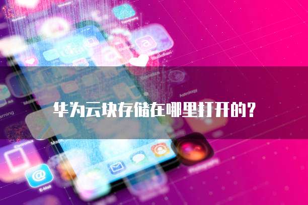 华为云块存储在哪里打开的?
