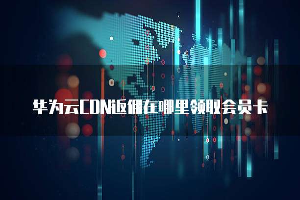 华为云CDN返佣在哪里领取会员卡