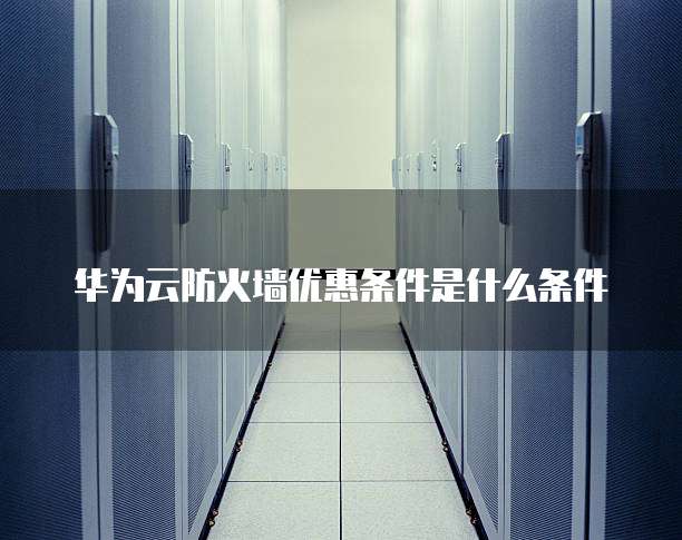 华为云防火墙优惠条件是什么条件