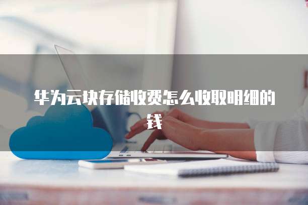 华为云块存储收费怎么收取明细的钱