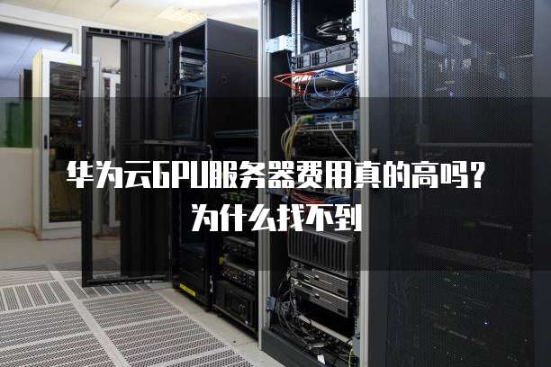 华为云GPU服务器费用真的高吗?为什么找不到