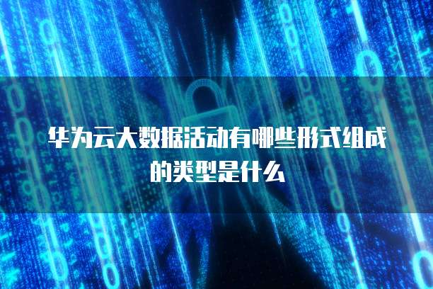 华为云大数据活动有哪些形式组成的类型是什么