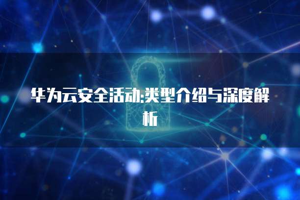 华为云安全活动:类型介绍与深度解析