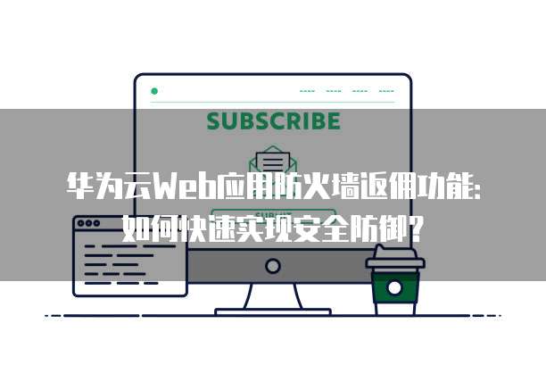 华为云Web应用防火墙返佣功能:如何快速实现安全防御?