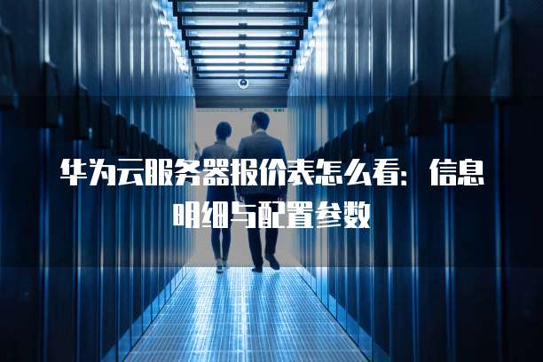 华为云服务器报价表怎么看:信息明细与配置参数