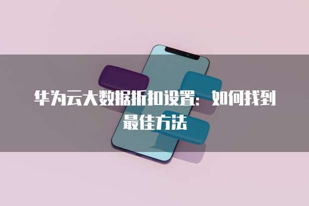 华为云大数据折扣设置:如何找到最佳方法