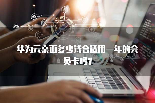 华为云桌面多少钱合适用一年的会员卡吗？
