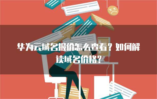 华为云域名报价怎么查看?如何解读域名价格?