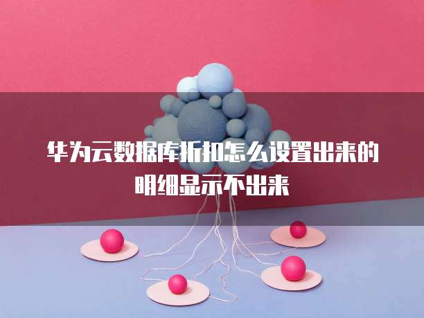 华为云数据库折扣怎么设置出来的明细显示不出来