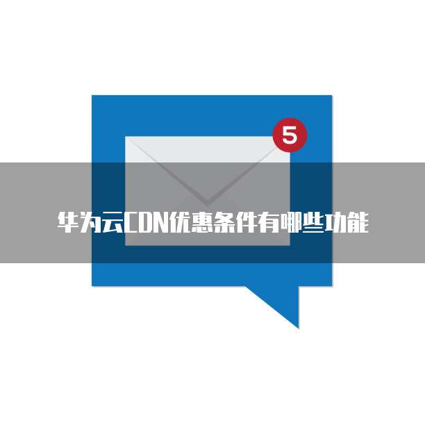 华为云CDN优惠条件有哪些功能