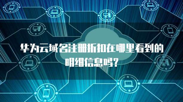 华为云域名注册折扣在哪里看到的明细信息吗?