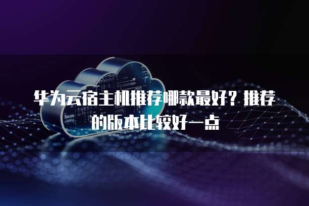 华为云宿主机推荐哪款最好？推荐的版本比较好一点