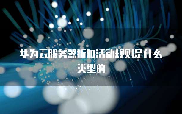 华为云服务器折扣活动规则是什么类型的