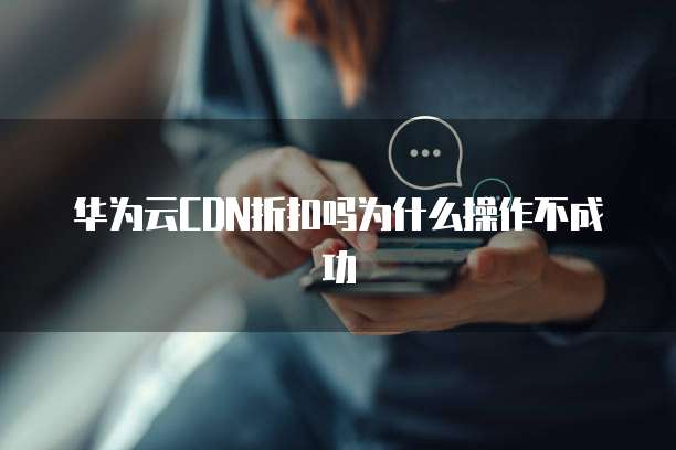 华为云CDN折扣吗为什么操作不成功