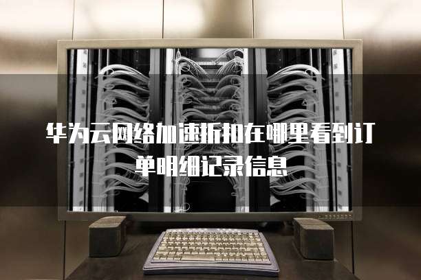 华为云网络加速折扣在哪里看到订单明细记录信息