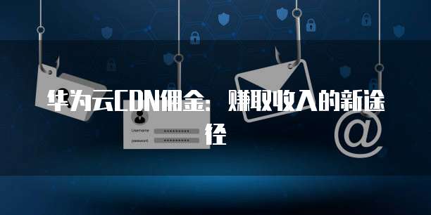 华为云CDN佣金:赚取收入的新途径