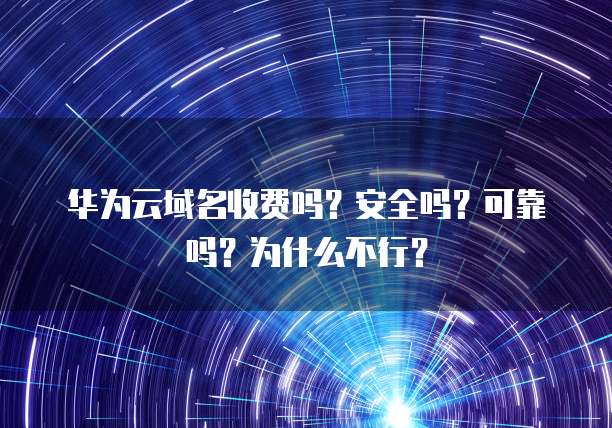 华为云域名收费吗?安全吗?可靠吗?为什么不行?